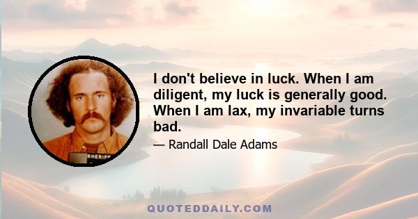 I don't believe in luck. When I am diligent, my luck is generally good. When I am lax, my invariable turns bad.