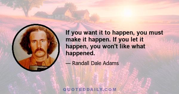 If you want it to happen, you must make it happen. If you let it happen, you won't like what happened.