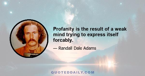 Profanity is the result of a weak mind trying to express itself forcably.