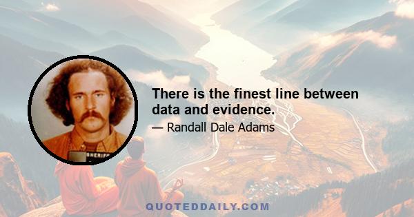 There is the finest line between data and evidence.