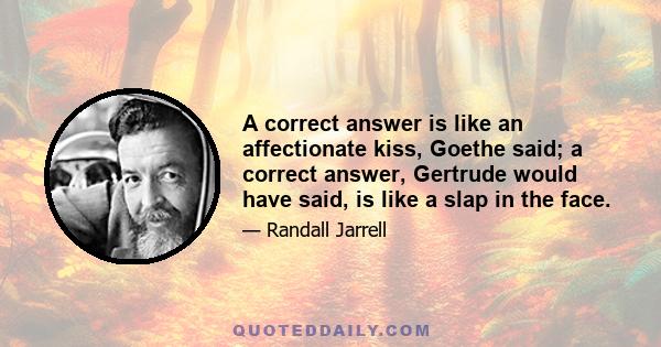 A correct answer is like an affectionate kiss, Goethe said; a correct answer, Gertrude would have said, is like a slap in the face.