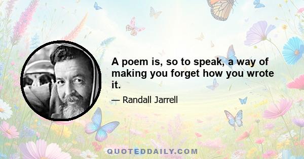 A poem is, so to speak, a way of making you forget how you wrote it.