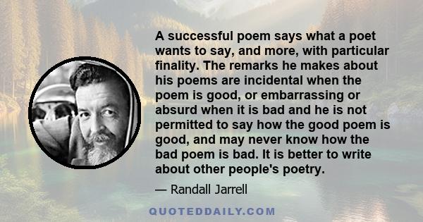 A successful poem says what a poet wants to say, and more, with particular finality. The remarks he makes about his poems are incidental when the poem is good, or embarrassing or absurd when it is bad and he is not