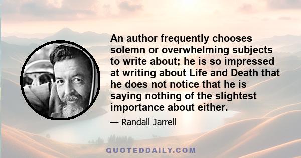 An author frequently chooses solemn or overwhelming subjects to write about; he is so impressed at writing about Life and Death that he does not notice that he is saying nothing of the slightest importance about either.