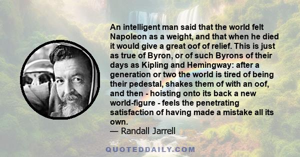 An intelligent man said that the world felt Napoleon as a weight, and that when he died it would give a great oof of relief. This is just as true of Byron, or of such Byrons of their days as Kipling and Hemingway: after 