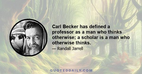 Carl Becker has defined a professor as a man who thinks otherwise; a scholar is a man who otherwise thinks.