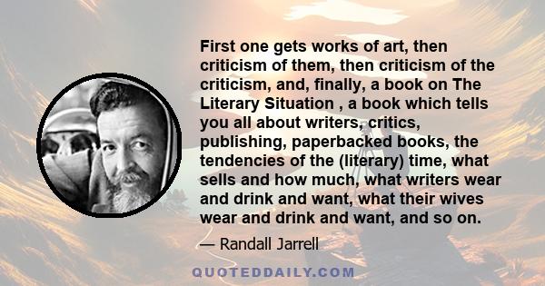 First one gets works of art, then criticism of them, then criticism of the criticism, and, finally, a book on The Literary Situation , a book which tells you all about writers, critics, publishing, paperbacked books,