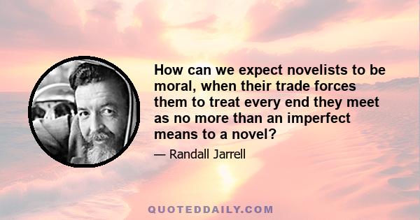 How can we expect novelists to be moral, when their trade forces them to treat every end they meet as no more than an imperfect means to a novel?