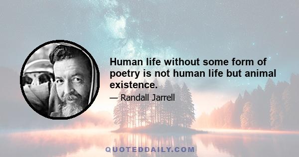 Human life without some form of poetry is not human life but animal existence.