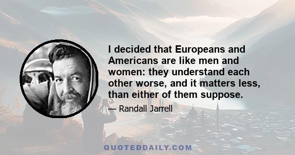 I decided that Europeans and Americans are like men and women: they understand each other worse, and it matters less, than either of them suppose.