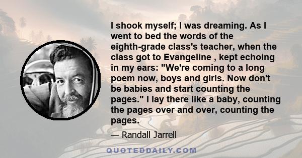 I shook myself; I was dreaming. As I went to bed the words of the eighth-grade class's teacher, when the class got to Evangeline , kept echoing in my ears: We're coming to a long poem now, boys and girls. Now don't be