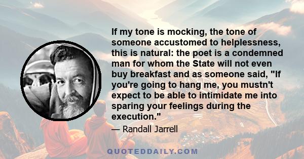 If my tone is mocking, the tone of someone accustomed to helplessness, this is natural: the poet is a condemned man for whom the State will not even buy breakfast and as someone said, If you're going to hang me, you