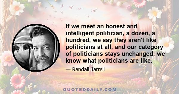 If we meet an honest and intelligent politician, a dozen, a hundred, we say they aren't like politicians at all, and our category of politicians stays unchanged; we know what politicians are like.