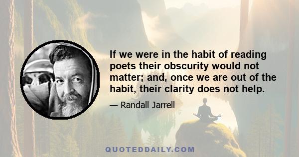 If we were in the habit of reading poets their obscurity would not matter; and, once we are out of the habit, their clarity does not help.