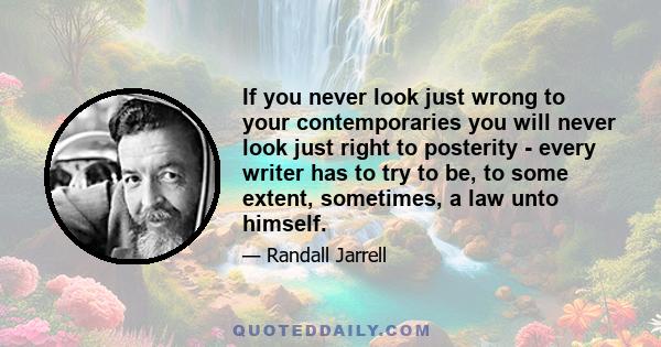 If you never look just wrong to your contemporaries you will never look just right to posterity - every writer has to try to be, to some extent, sometimes, a law unto himself.