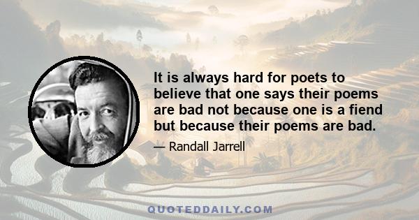 It is always hard for poets to believe that one says their poems are bad not because one is a fiend but because their poems are bad.