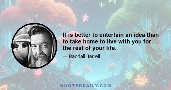 It is better to entertain an idea than to take home to live with you for the rest of your life.