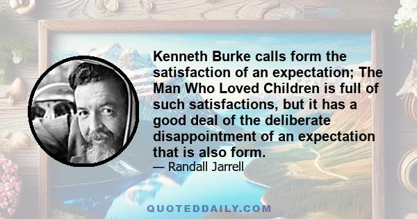 Kenneth Burke calls form the satisfaction of an expectation; The Man Who Loved Children is full of such satisfactions, but it has a good deal of the deliberate disappointment of an expectation that is also form.