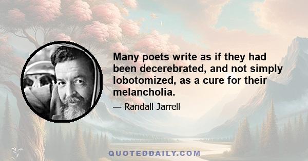 Many poets write as if they had been decerebrated, and not simply lobotomized, as a cure for their melancholia.