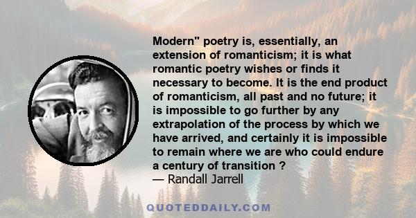 Modern poetry is, essentially, an extension of romanticism; it is what romantic poetry wishes or finds it necessary to become. It is the end product of romanticism, all past and no future; it is impossible to go further 