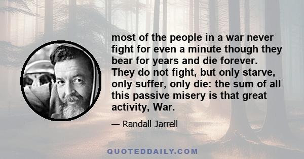 most of the people in a war never fight for even a minute though they bear for years and die forever. They do not fight, but only starve, only suffer, only die: the sum of all this passive misery is that great activity, 