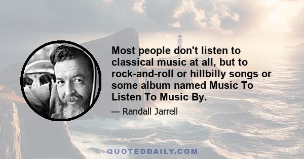 Most people don't listen to classical music at all, but to rock-and-roll or hillbilly songs or some album named Music To Listen To Music By.