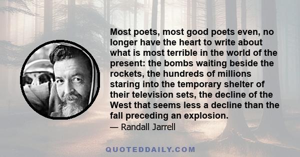 Most poets, most good poets even, no longer have the heart to write about what is most terrible in the world of the present: the bombs waiting beside the rockets, the hundreds of millions staring into the temporary