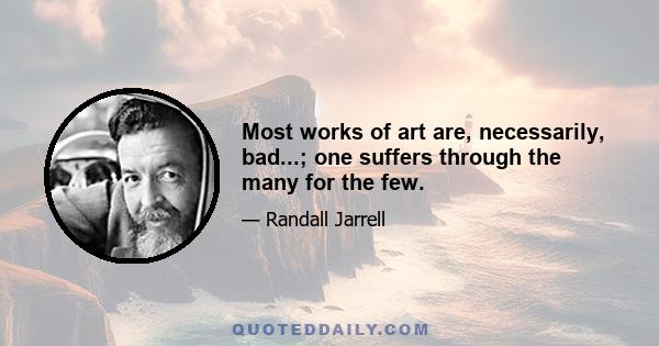 Most works of art are, necessarily, bad...; one suffers through the many for the few.