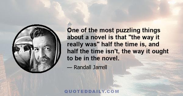 One of the most puzzling things about a novel is that the way it really was half the time is, and half the time isn't, the way it ought to be in the novel.