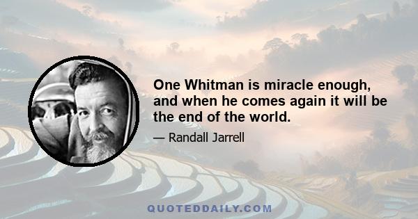 One Whitman is miracle enough, and when he comes again it will be the end of the world.