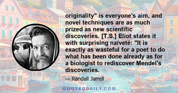 originality is everyone's aim, and novel techniques are as much prized as new scientific discoveries. [T.S.] Eliot states it with surprising naïveté: It is exactly as wasteful for a poet to do what has been done already 