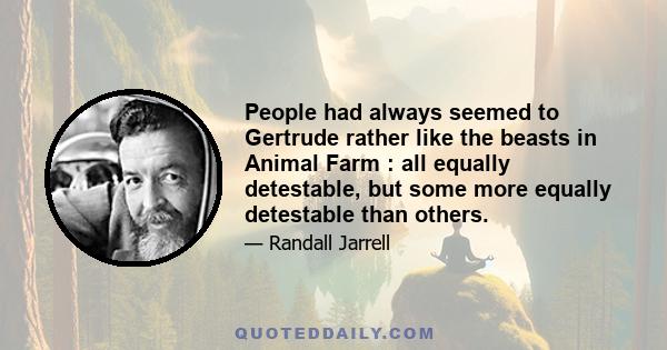 People had always seemed to Gertrude rather like the beasts in Animal Farm : all equally detestable, but some more equally detestable than others.