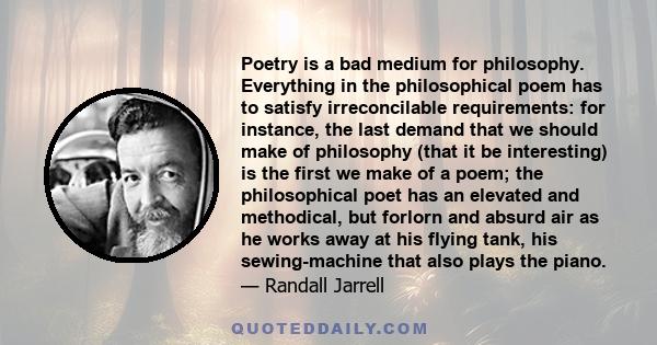 Poetry is a bad medium for philosophy. Everything in the philosophical poem has to satisfy irreconcilable requirements: for instance, the last demand that we should make of philosophy (that it be interesting) is the