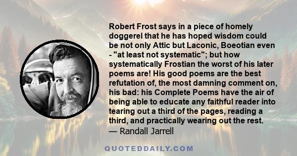 Robert Frost says in a piece of homely doggerel that he has hoped wisdom could be not only Attic but Laconic, Boeotian even - at least not systematic; but how systematically Frostian the worst of his later poems are!