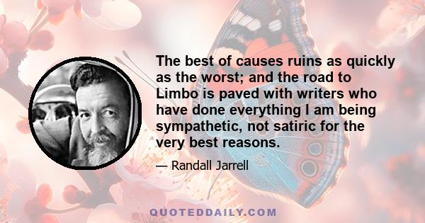 The best of causes ruins as quickly as the worst; and the road to Limbo is paved with writers who have done everything I am being sympathetic, not satiric for the very best reasons.