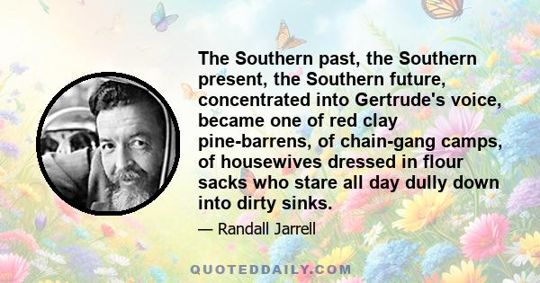 The Southern past, the Southern present, the Southern future, concentrated into Gertrude's voice, became one of red clay pine-barrens, of chain-gang camps, of housewives dressed in flour sacks who stare all day dully