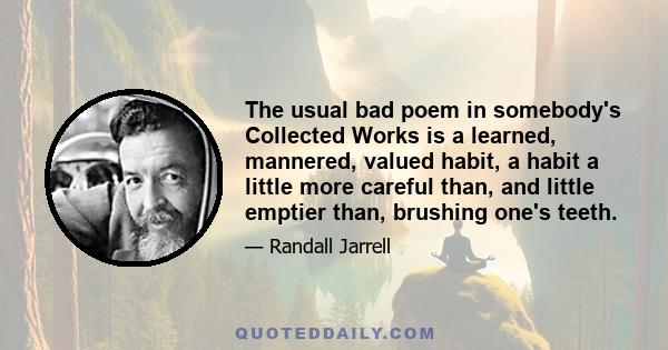 The usual bad poem in somebody's Collected Works is a learned, mannered, valued habit, a habit a little more careful than, and little emptier than, brushing one's teeth.