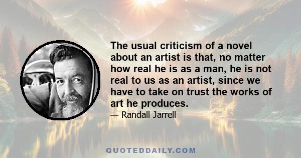 The usual criticism of a novel about an artist is that, no matter how real he is as a man, he is not real to us as an artist, since we have to take on trust the works of art he produces.