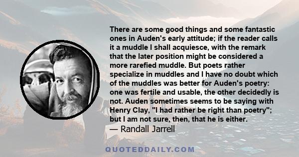 There are some good things and some fantastic ones in Auden's early attitude; if the reader calls it a muddle I shall acquiesce, with the remark that the later position might be considered a more rarefied muddle. But