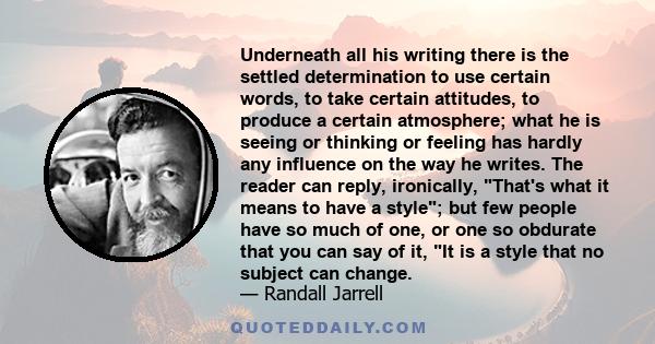 Underneath all his writing there is the settled determination to use certain words, to take certain attitudes, to produce a certain atmosphere; what he is seeing or thinking or feeling has hardly any influence on the