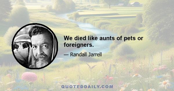 We died like aunts of pets or foreigners.