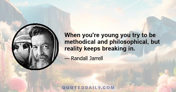 When you're young you try to be methodical and philosophical, but reality keeps breaking in.