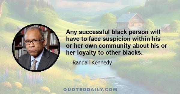 Any successful black person will have to face suspicion within his or her own community about his or her loyalty to other blacks.