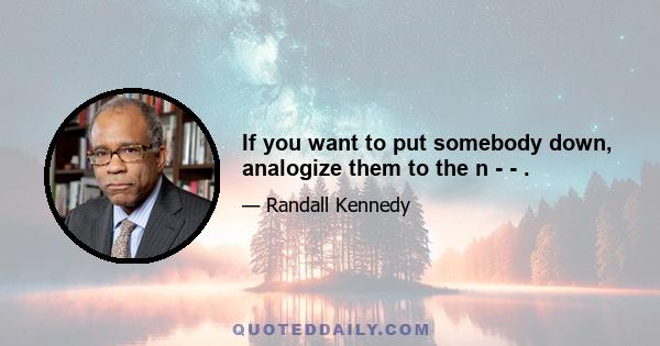 If you want to put somebody down, analogize them to the n - - .