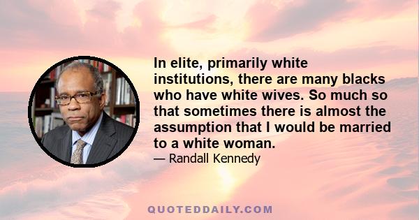 In elite, primarily white institutions, there are many blacks who have white wives. So much so that sometimes there is almost the assumption that I would be married to a white woman.