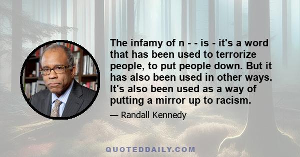 The infamy of n - - is - it's a word that has been used to terrorize people, to put people down. But it has also been used in other ways. It's also been used as a way of putting a mirror up to racism.