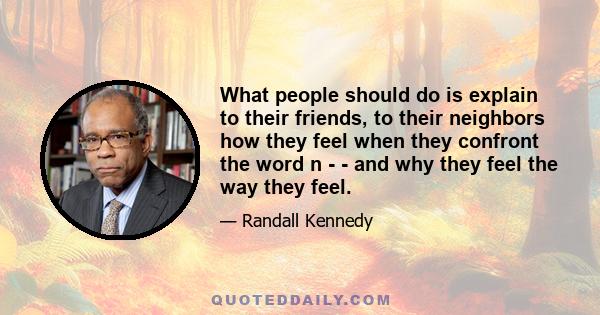 What people should do is explain to their friends, to their neighbors how they feel when they confront the word n - - and why they feel the way they feel.