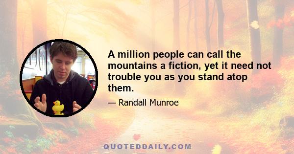 A million people can call the mountains a fiction, yet it need not trouble you as you stand atop them.