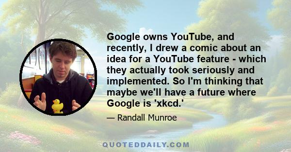 Google owns YouTube, and recently, I drew a comic about an idea for a YouTube feature - which they actually took seriously and implemented. So I'm thinking that maybe we'll have a future where Google is 'xkcd.'