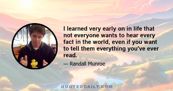 I learned very early on in life that not everyone wants to hear every fact in the world, even if you want to tell them everything you've ever read.